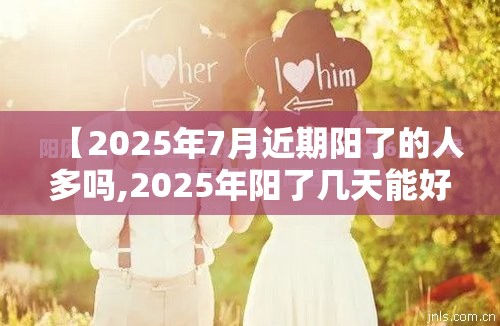 【2025年7月近期阳了的人多吗,2025年阳了几天能好】