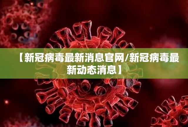 【新冠病毒最新消息官网/新冠病毒最新动态消息】