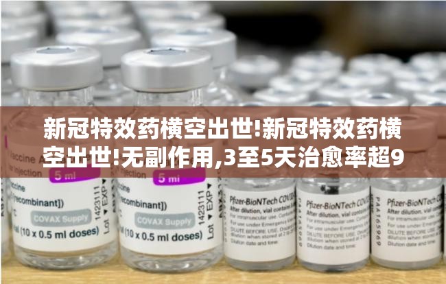新冠特效药横空出世!新冠特效药横空出世!无副作用,3至5天治愈率超95%
