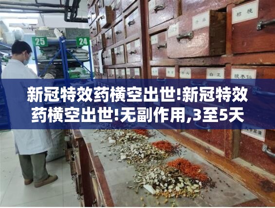 新冠特效药横空出世!新冠特效药横空出世!无副作用,3至5天治愈率超95%