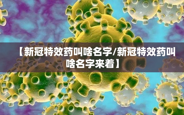 【新冠特效药叫啥名字/新冠特效药叫啥名字来着】