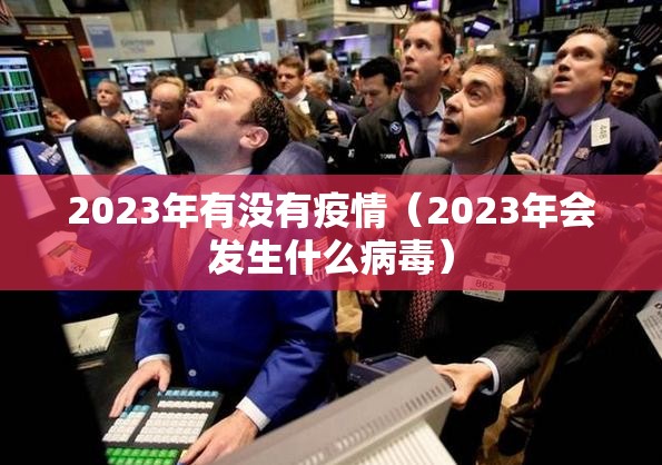 2023年有没有疫情（2023年会发生什么病毒）