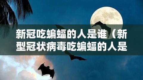 新冠吃蝙蝠的人是谁（新型冠状病毒吃蝙蝠的人是谁）