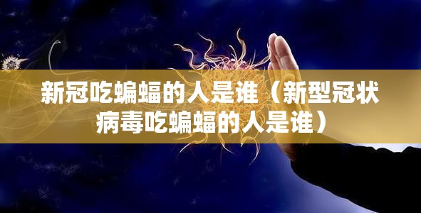 新冠吃蝙蝠的人是谁（新型冠状病毒吃蝙蝠的人是谁）