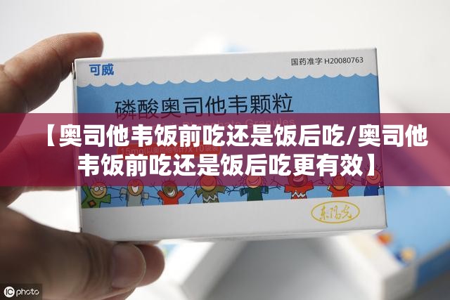 【奥司他韦饭前吃还是饭后吃/奥司他韦饭前吃还是饭后吃更有效】