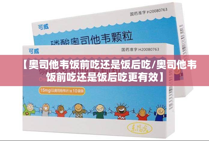 【奥司他韦饭前吃还是饭后吃/奥司他韦饭前吃还是饭后吃更有效】