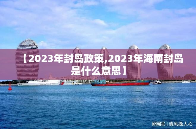 【2023年封岛政策,2023年海南封岛是什么意思】