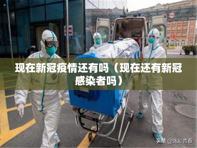 现在新冠疫情还有吗（现在还有新冠感染者吗）
