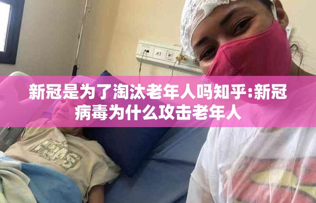 新冠是为了淘汰老年人吗知乎:新冠病毒为什么攻击老年人
