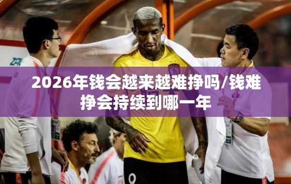 2026年钱会越来越难挣吗/钱难挣会持续到哪一年