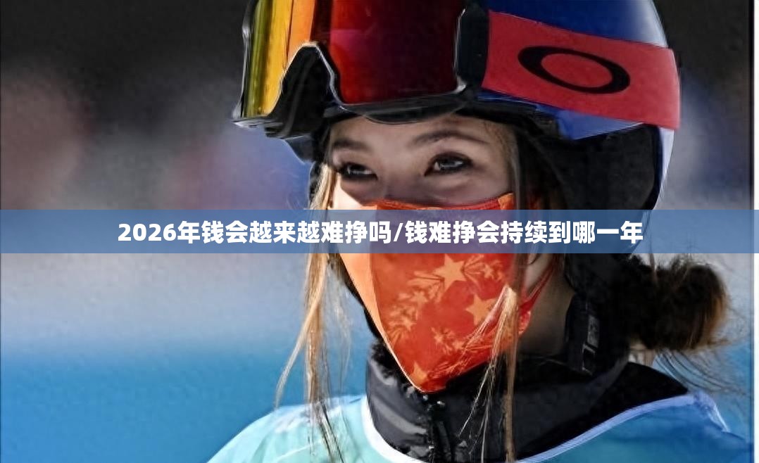 2026年钱会越来越难挣吗/钱难挣会持续到哪一年