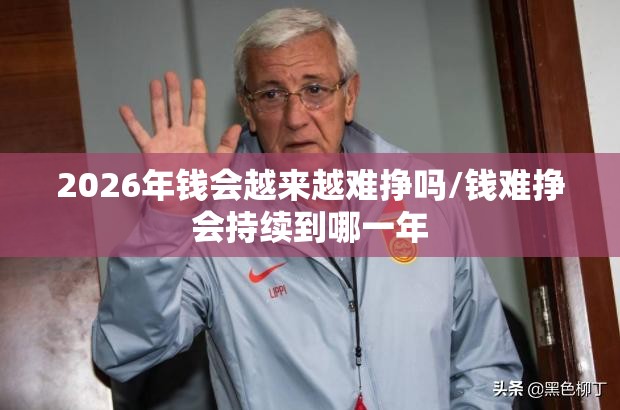 2026年钱会越来越难挣吗/钱难挣会持续到哪一年