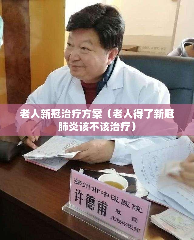 老人新冠治疗方案（老人得了新冠肺炎该不该治疗）