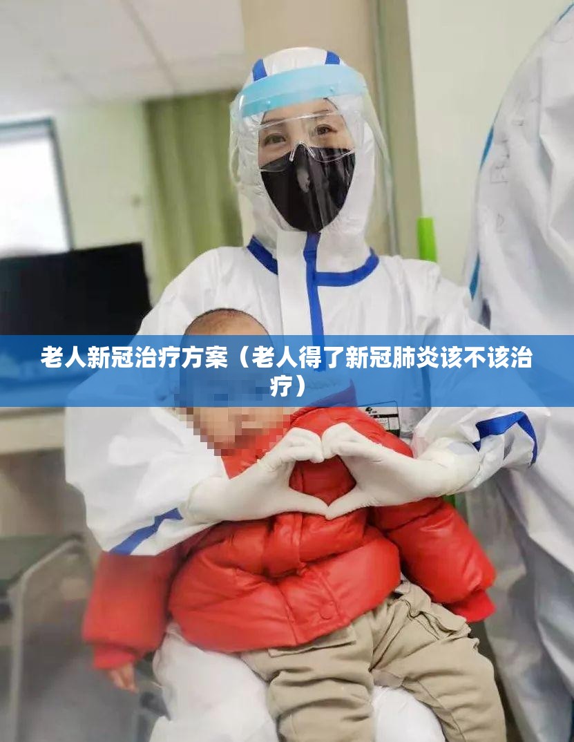 老人新冠治疗方案（老人得了新冠肺炎该不该治疗）