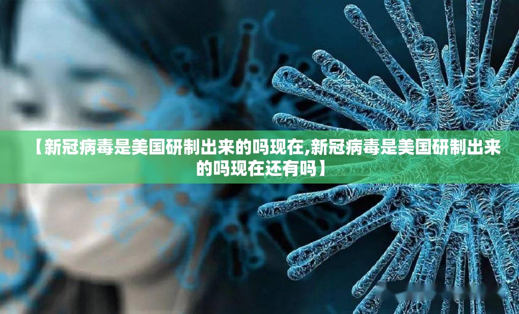 【新冠病毒是美国研制出来的吗现在,新冠病毒是美国研制出来的吗现在还有吗】