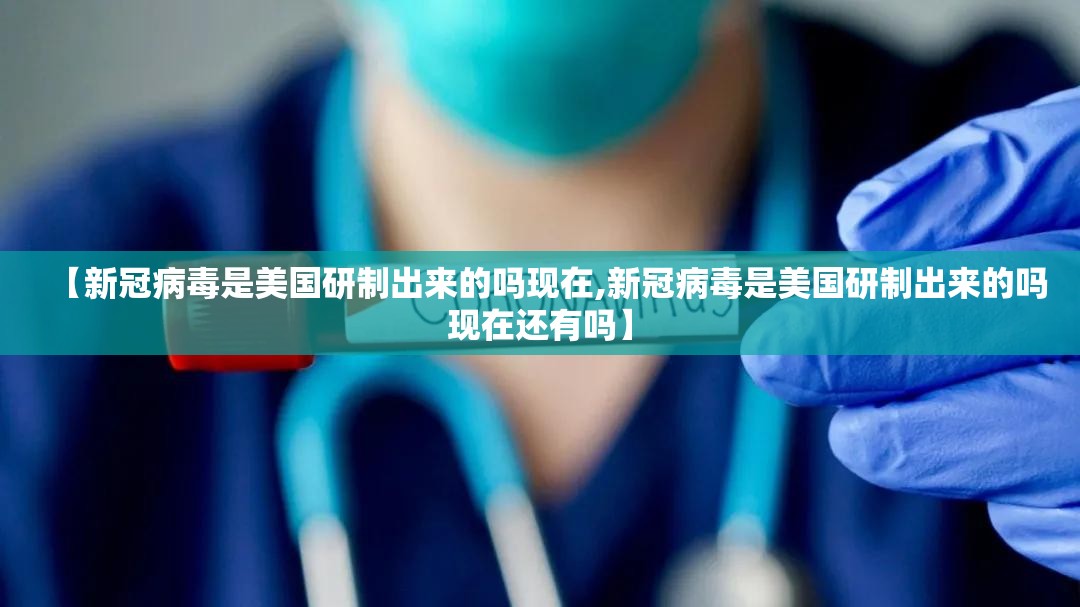【新冠病毒是美国研制出来的吗现在,新冠病毒是美国研制出来的吗现在还有吗】