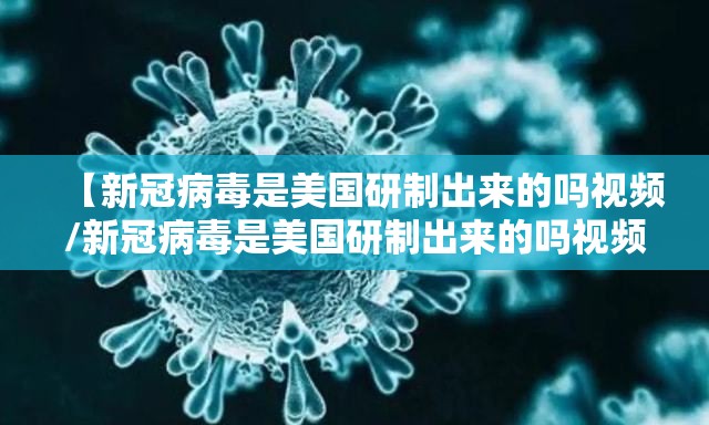 【新冠病毒是美国研制出来的吗视频/新冠病毒是美国研制出来的吗视频讲解】