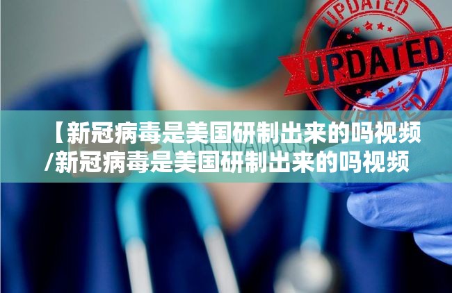 【新冠病毒是美国研制出来的吗视频/新冠病毒是美国研制出来的吗视频讲解】