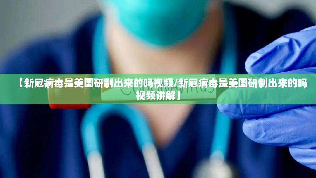 【新冠病毒是美国研制出来的吗视频/新冠病毒是美国研制出来的吗视频讲解】