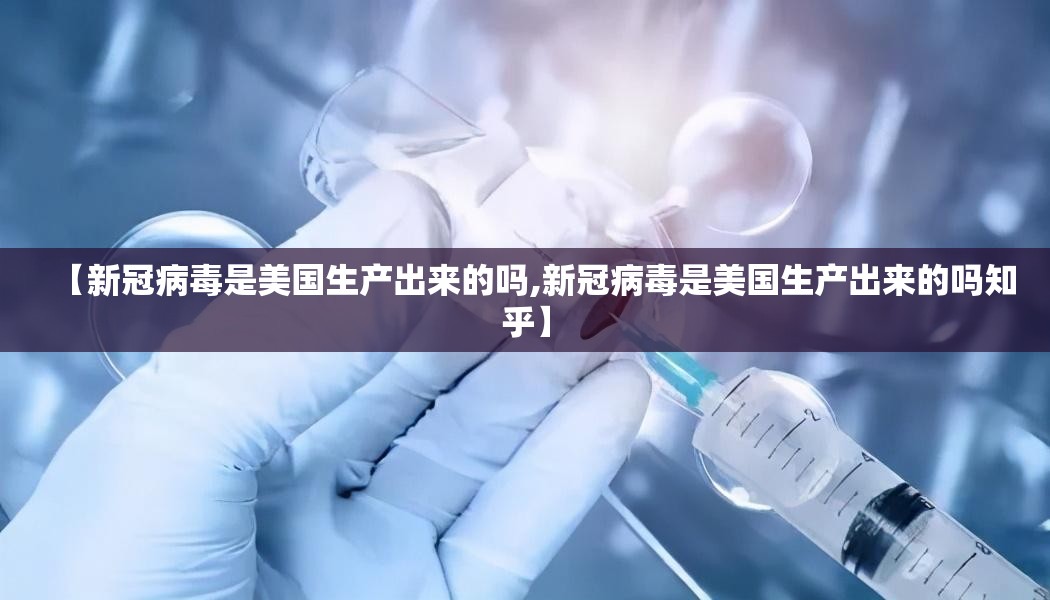 【新冠病毒是美国生产出来的吗,新冠病毒是美国生产出来的吗知乎】
