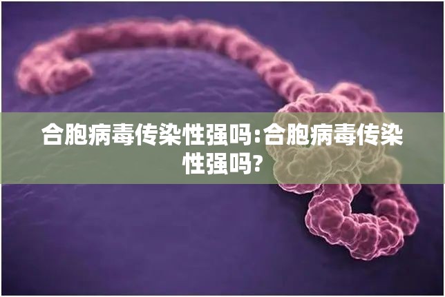 合胞病毒传染性强吗:合胞病毒传染性强吗?