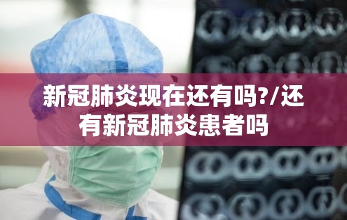 新冠肺炎现在还有吗?/还有新冠肺炎患者吗