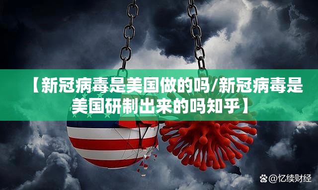【新冠病毒是美国做的吗/新冠病毒是美国研制出来的吗知乎】