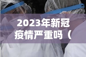 2023年新冠疫情严重吗（2023年的疫情）