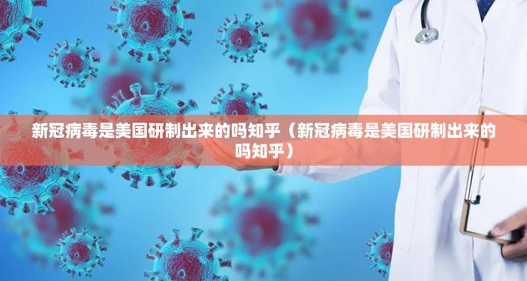 新冠病毒是美国研制出来的吗知乎（新冠病毒是美国研制出来的吗知乎）