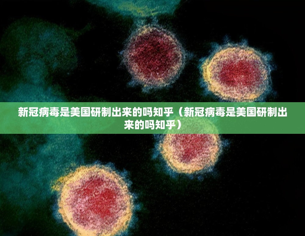 新冠病毒是美国研制出来的吗知乎（新冠病毒是美国研制出来的吗知乎）