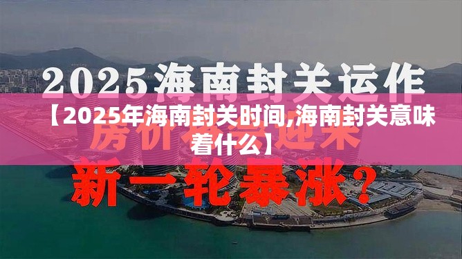 【2025年海南封关时间,海南封关意味着什么】