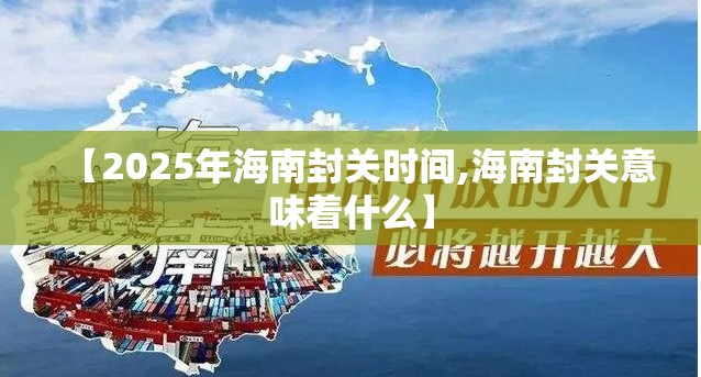【2025年海南封关时间,海南封关意味着什么】