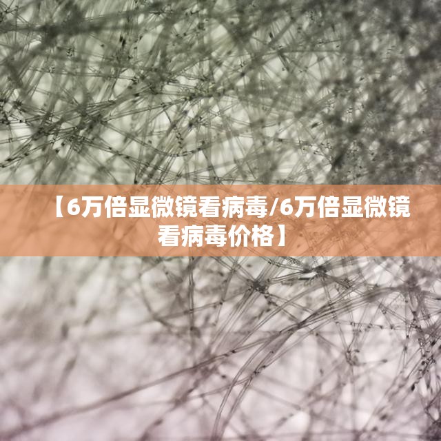 【6万倍显微镜看病毒/6万倍显微镜看病毒价格】