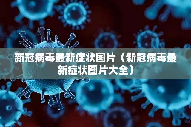 新冠病毒最新症状图片（新冠病毒最新症状图片大全）