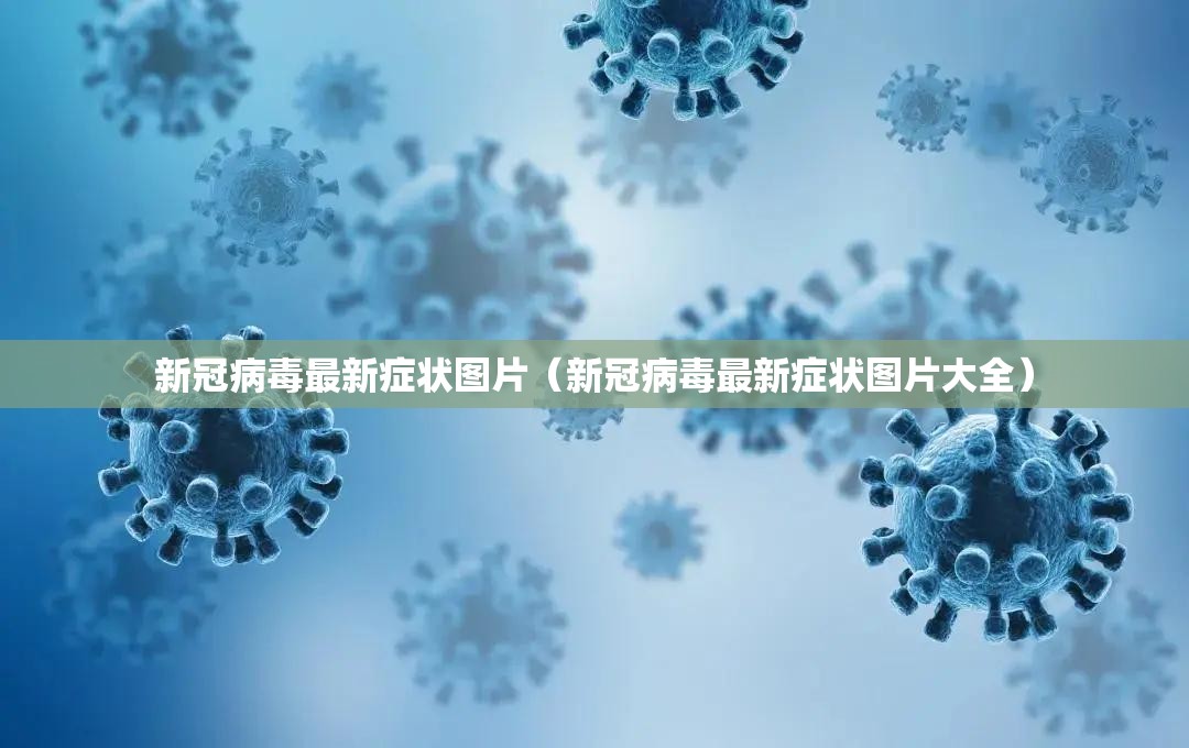 新冠病毒最新症状图片（新冠病毒最新症状图片大全）