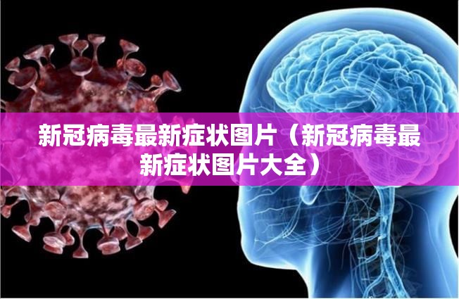 新冠病毒最新症状图片（新冠病毒最新症状图片大全）