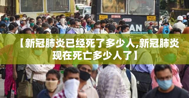 【新冠肺炎已经死了多少人,新冠肺炎现在死亡多少人了】