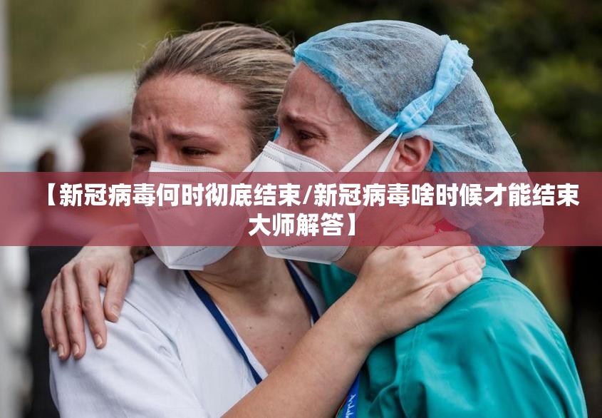【新冠病毒何时彻底结束/新冠病毒啥时候才能结束大师解答】