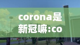 corona是新冠嘛:corona是新冠吗