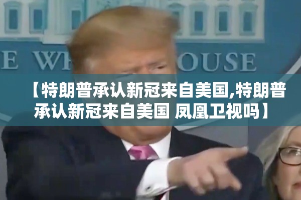【特朗普承认新冠来自美国,特朗普承认新冠来自美国 凤凰卫视吗】
