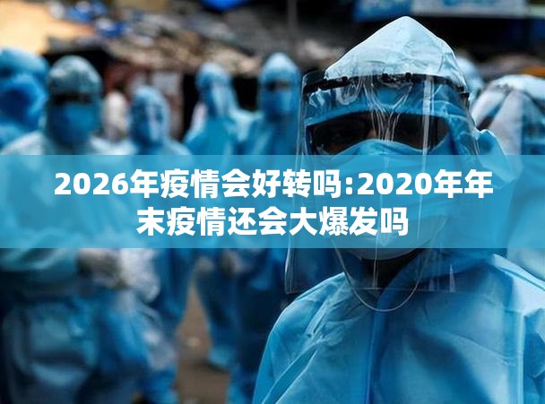 2026年疫情会好转吗:2020年年末疫情还会大爆发吗