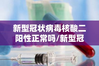 新型冠状病毒核酸二阳性正常吗/新型冠状病毒核酸二阳性正常吗