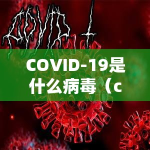 COVID-19是什么病毒（covid19是什么病毒）