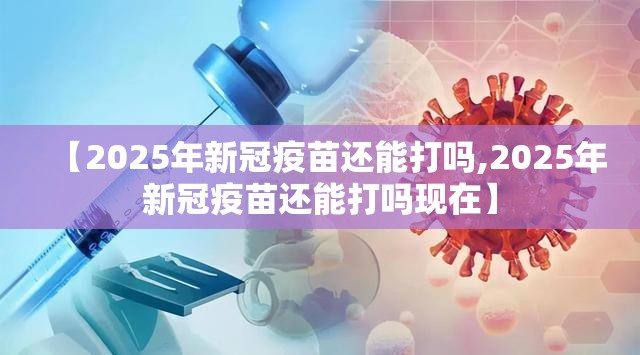 【2025年新冠疫苗还能打吗,2025年新冠疫苗还能打吗现在】