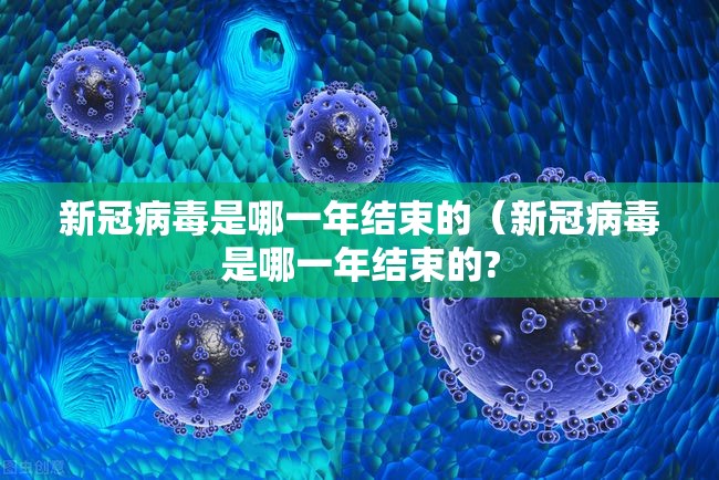 新冠病毒是哪一年结束的（新冠病毒是哪一年结束的?