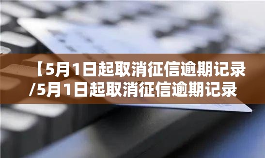 【5月1日起取消征信逾期记录/5月1日起取消征信逾期记录中人民银行是真的吗】