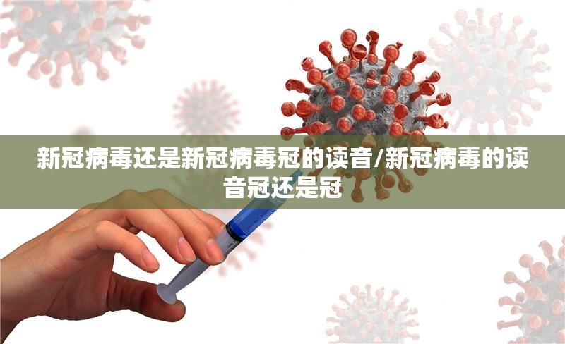 新冠病毒还是新冠病毒冠的读音/新冠病毒的读音冠还是冠