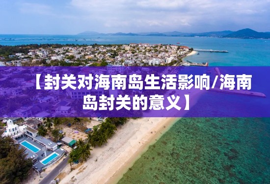 【封关对海南岛生活影响/海南岛封关的意义】