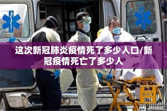 这次新冠肺炎疫情死了多少人口/新冠疫情死亡了多少人