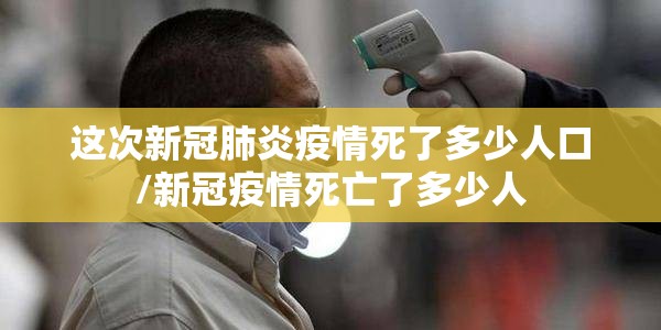 这次新冠肺炎疫情死了多少人口/新冠疫情死亡了多少人
